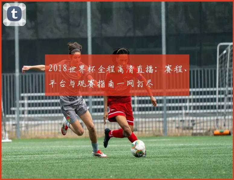 2018世界杯全程高清直播：赛程、平台与观赛指南一网打尽