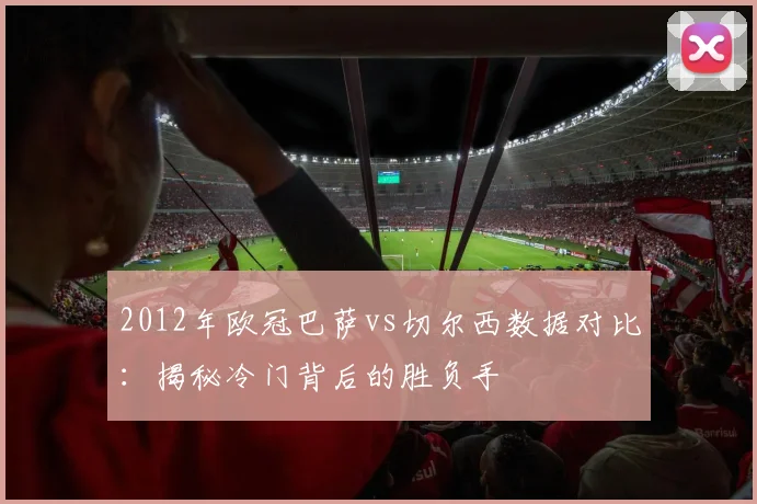 2012年欧冠巴萨vs切尔西数据对比：揭秘冷门背后的胜负手