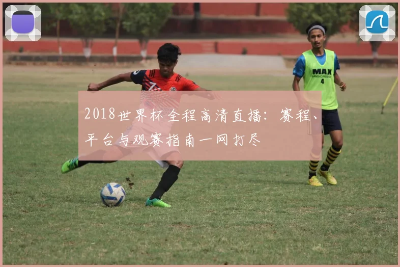 2018世界杯全程高清直播：赛程、平台与观赛指南一网打尽