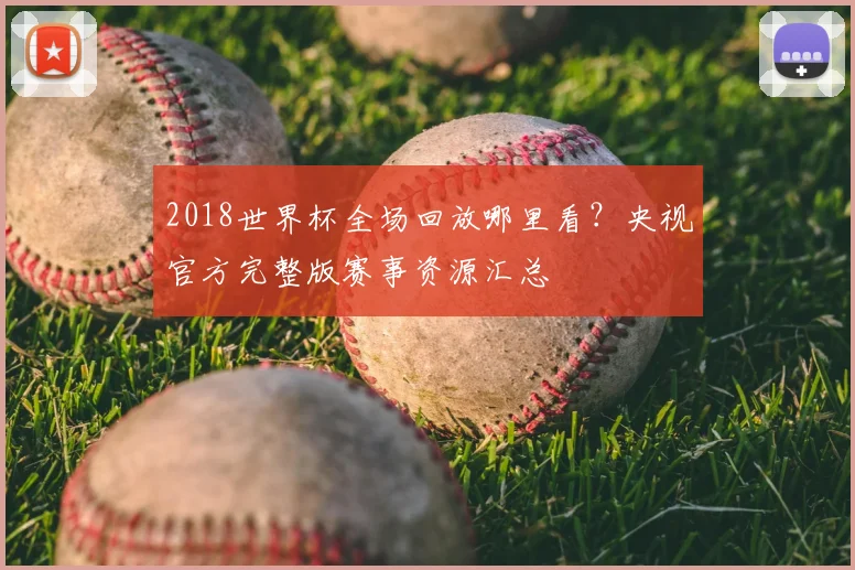 2018世界杯全场回放哪里看？央视官方完整版赛事资源汇总