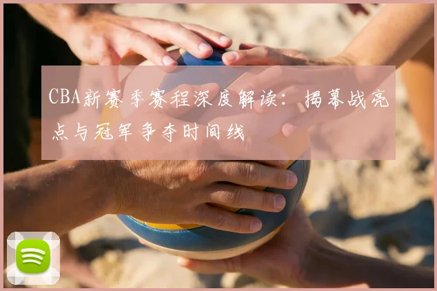 CBA新赛季赛程深度解读：揭幕战亮点与冠军争夺时间线