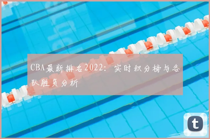 CBA最新排名2022：实时积分榜与各队胜负分析