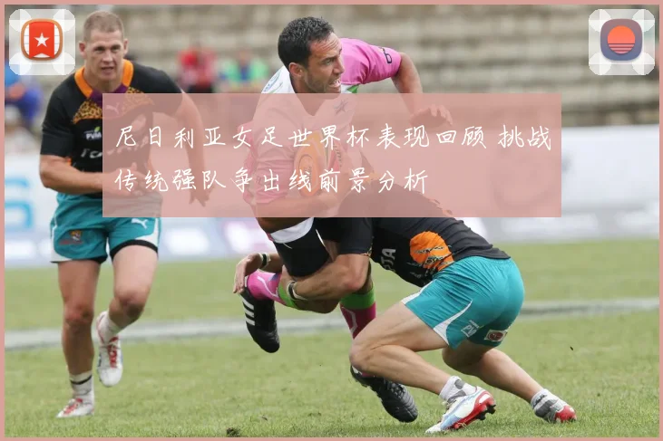 尼日利亚女足世界杯表现回顾 挑战传统强队争出线前景分析