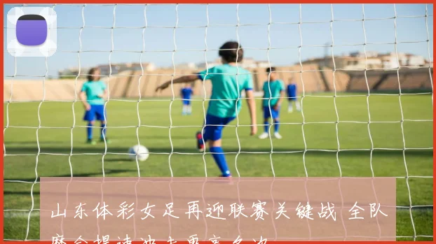 山东体彩女足再迎联赛关键战 全队磨合提速冲击更高名次