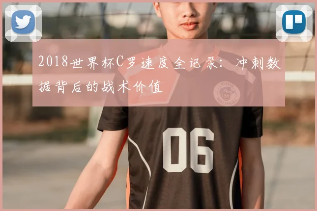 2018世界杯C罗速度全记录：冲刺数据背后的战术价值