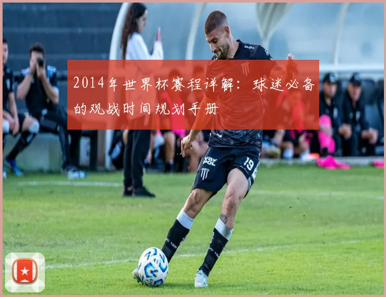 2014年世界杯赛程详解:球迷必备的观战时间规划手册