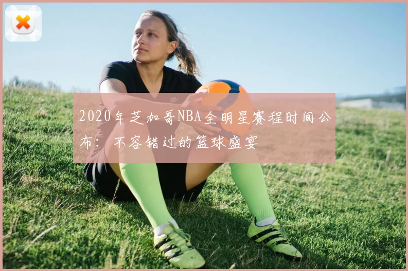 2020年芝加哥NBA全明星赛程时间公布：不容错过的篮球盛宴