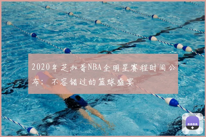 2020年芝加哥NBA全明星赛程时间公布:不容错过的篮球盛宴