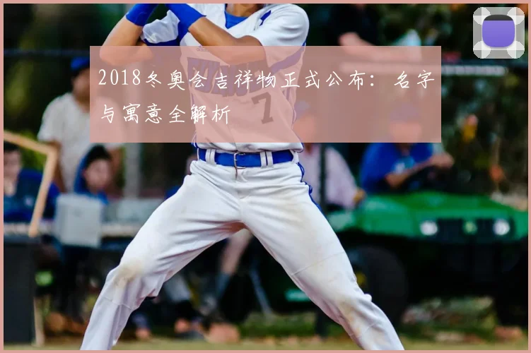 2018冬奥会吉祥物正式公布：名字与寓意全解析