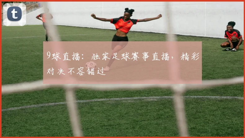 9球直播：独家足球赛事直播，精彩对决不容错过
