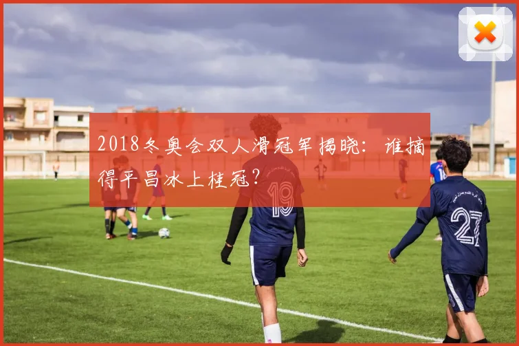 2018冬奥会双人滑冠军揭晓：谁摘得平昌冰上桂冠？