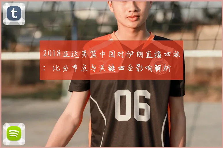 2018亚运男篮中国对伊朗直播回放：比分节点与关键回合影响解析