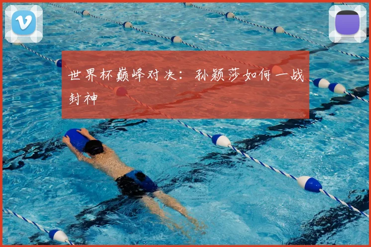 世界杯巅峰对决：孙颖莎如何一战封神