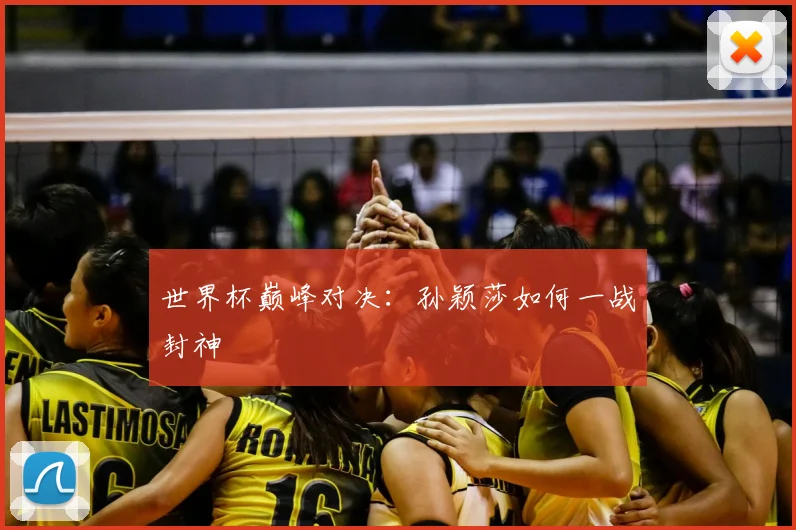 世界杯巅峰对决：孙颖莎如何一战封神