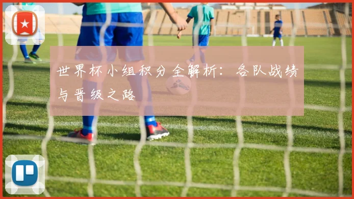 世界杯小组积分全解析:各队战绩与晋级之路