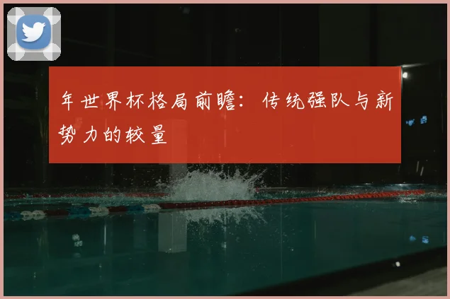 年世界杯格局前瞻：传统强队与新势力的较量