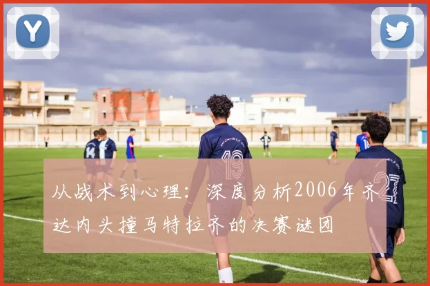 从战术到心理：深度分析2006年齐达内头撞马特拉齐的决赛谜团