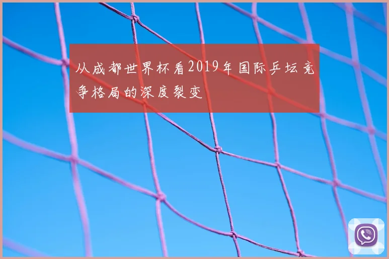 从成都世界杯看2019年国际乒坛竞争格局的深度裂变