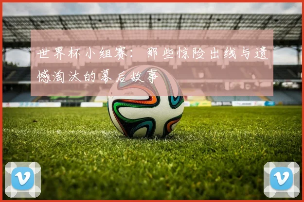 世界杯小组赛：那些惊险出线与遗憾淘汰的幕后故事
