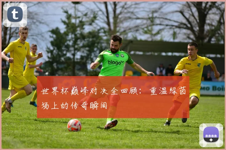 世界杯巅峰对决全回顾：重温绿茵场上的传奇瞬间