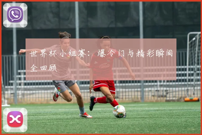 世界杯小组赛：爆冷门与精彩瞬间全回顾