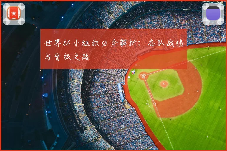 世界杯小组积分全解析：各队战绩与晋级之路