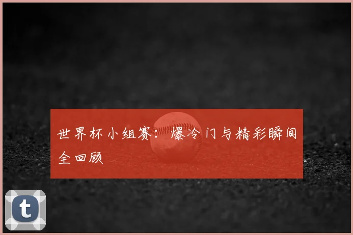 世界杯小组赛：爆冷门与精彩瞬间全回顾