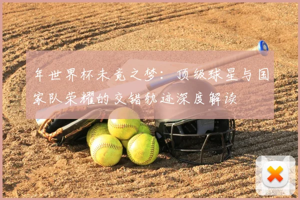 年世界杯未竟之梦：顶级球星与国家队荣耀的交错轨迹深度解读
