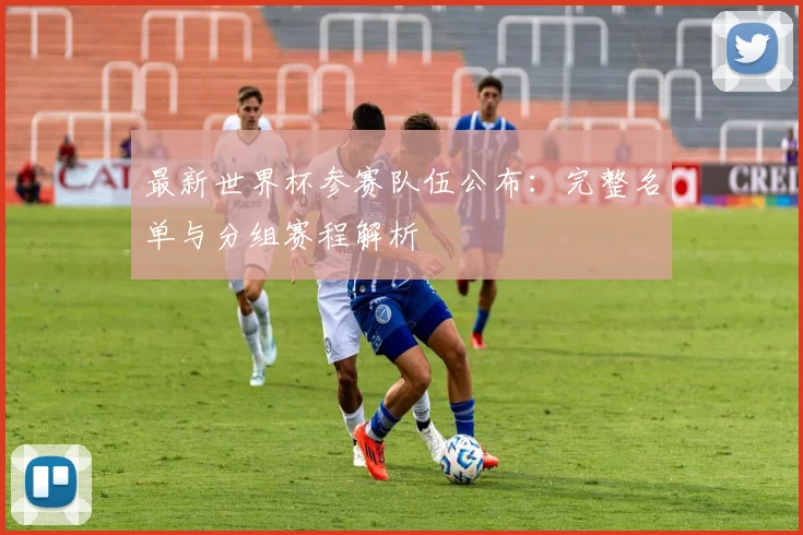最新世界杯参赛队伍公布:完整名单与分组赛程解析