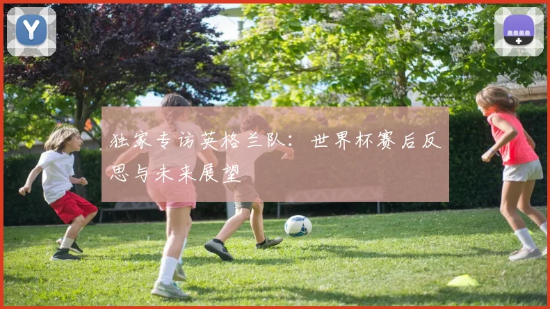 独家专访英格兰队：世界杯赛后反思与未来展望