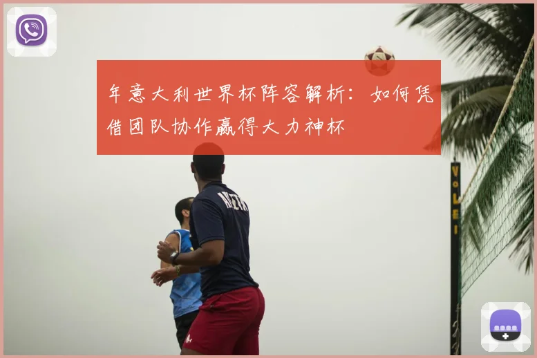 年意大利世界杯阵容解析:如何凭借团队协作赢得大力神杯