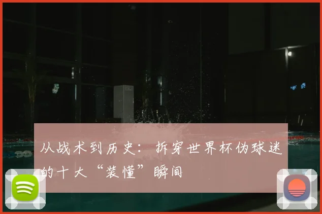 从战术到历史：拆穿世界杯伪球迷的十大“装懂”瞬间