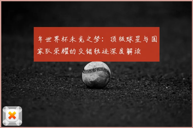 年世界杯未竟之梦：顶级球星与国家队荣耀的交错轨迹深度解读