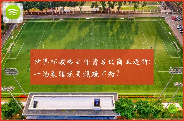 世界杯战略合作背后的商业逻辑:一场豪赌还是稳赚不赔?